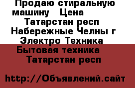 Продаю стиральную машину › Цена ­ 5 500 - Татарстан респ., Набережные Челны г. Электро-Техника » Бытовая техника   . Татарстан респ.